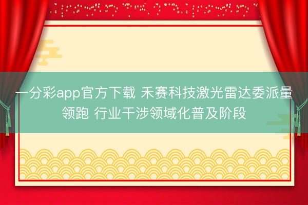 一分彩app官方下载 禾赛科技激光雷达委派量领跑 行业干涉领域化普及阶段