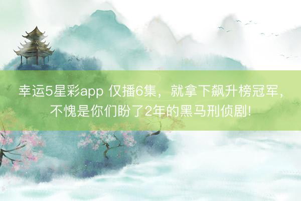 幸运5星彩app 仅播6集，就拿下飙升榜冠军，不愧是你们盼了2年的黑马刑侦剧!