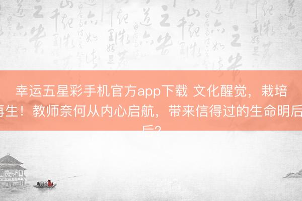 幸运五星彩手机官方app下载 文化醒觉，栽培再生！教师奈何从内心启航，带来信得过的生命明后？