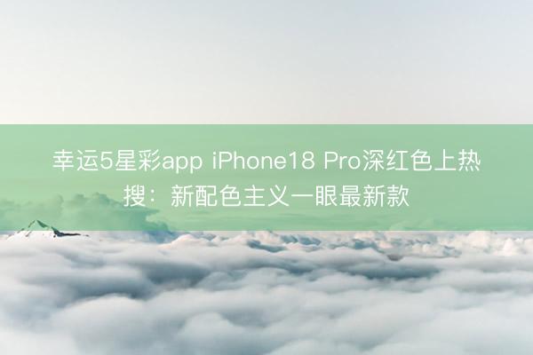 幸运5星彩app iPhone18 Pro深红色上热搜：新配色主义一眼最新款