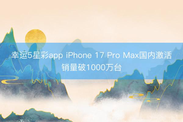 幸运5星彩app iPhone 17 Pro Max国内激活销量破1000万台