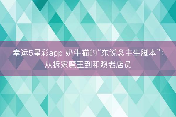 幸运5星彩app 奶牛猫的“东说念主生脚本”:从拆家魔王到和煦老店员
