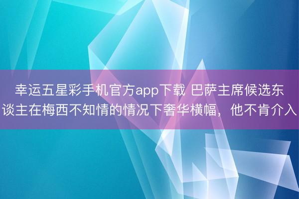 幸运五星彩手机官方app下载 巴萨主席候选东谈主在梅西不知情的情况下奢华横幅,他不肯介入