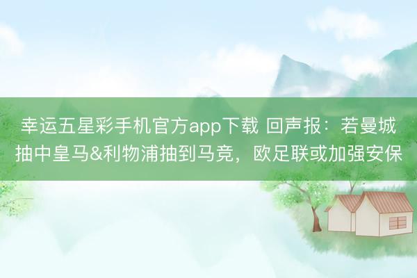 幸运五星彩手机官方app下载 回声报：若曼城抽中皇马&利物浦抽到马竞，欧足联或加强安保