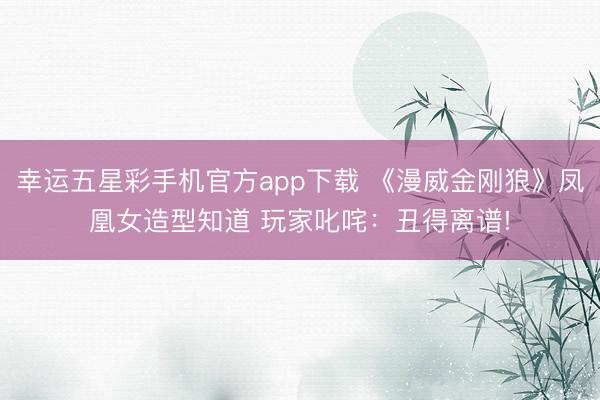 幸运五星彩手机官方app下载 《漫威金刚狼》凤凰女造型知道 玩家叱咤：丑得离谱!