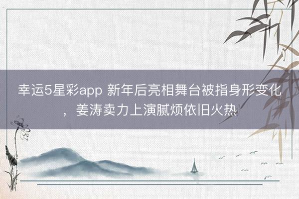 幸运5星彩app 新年后亮相舞台被指身形变化，姜涛卖力上演腻烦依旧火热