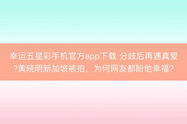 幸运五星彩手机官方app下载 分歧后再遇真爱?黄晓明新加坡被拍，为何网友都盼他幸福?