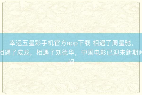 幸运五星彩手机官方app下载 相遇了周星驰,相遇了成龙,相遇了刘德华,中国电影已迎来新期间