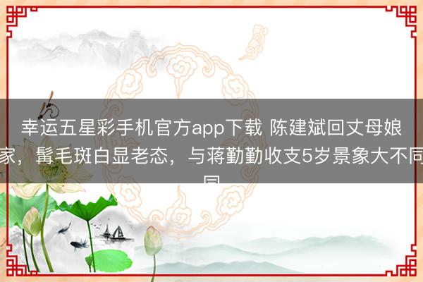 幸运五星彩手机官方app下载 陈建斌回丈母娘家，髯毛斑白显老态，与蒋勤勤收支5岁景象大不同