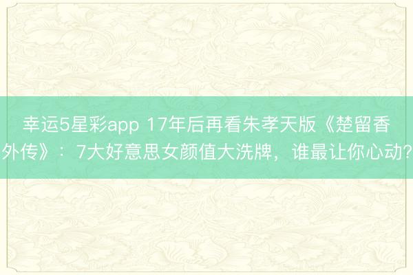 幸运5星彩app 17年后再看朱孝天版《楚留香外传》：7大好意思女颜值大洗牌，谁最让你心动?