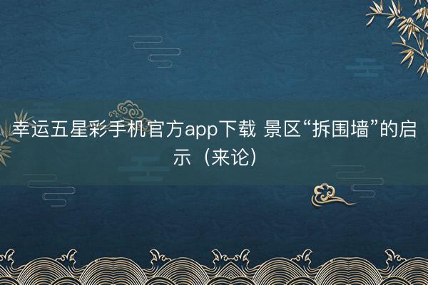 幸运五星彩手机官方app下载 景区“拆围墙”的启示（来论）