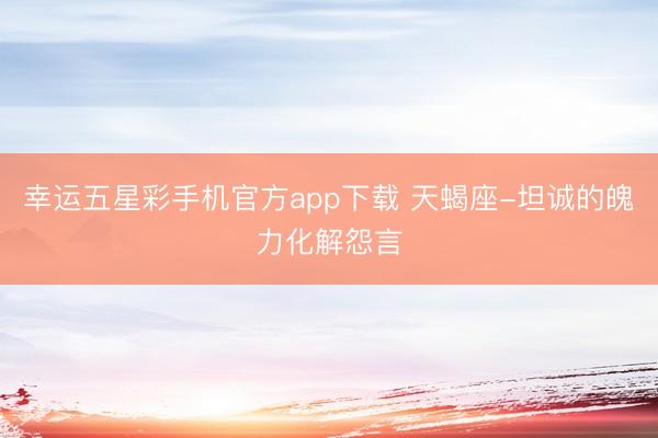 幸运五星彩手机官方app下载 天蝎座-坦诚的魄力化解怨言