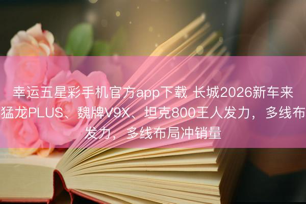 幸运五星彩手机官方app下载 长城2026新车来袭：哈弗猛龙PLUS、魏牌V9X、坦克800王人发力，多线布局冲销量