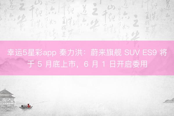 幸运5星彩app 秦力洪:蔚来旗舰 SUV ES9 将于 5 月底上市,6 月 1 日开启委用