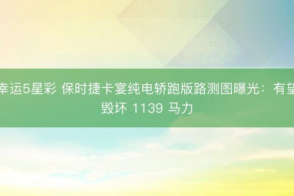 幸运5星彩 保时捷卡宴纯电轿跑版路测图曝光:有望毁坏 1139 马力