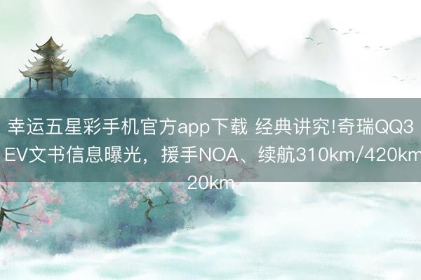 幸运五星彩手机官方app下载 经典讲究!奇瑞QQ3 EV文书信息曝光,援手NOA、续航310km/420km