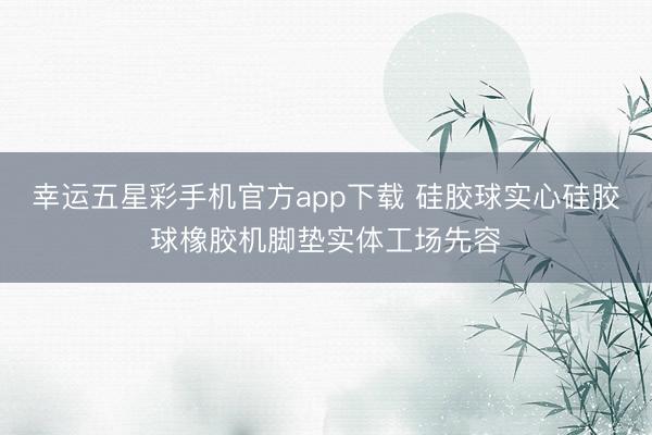 幸运五星彩手机官方app下载 硅胶球实心硅胶球橡胶机脚垫实体工场先容