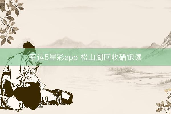 幸运5星彩app 松山湖回收硒饱读