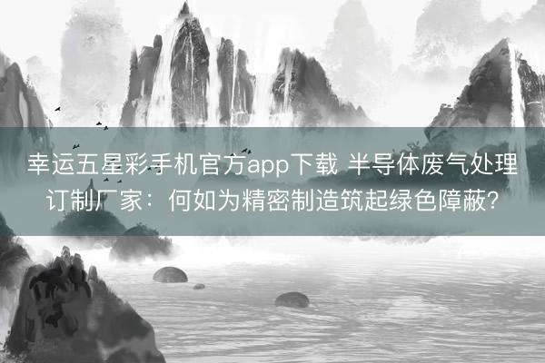 幸运五星彩手机官方app下载 半导体废气处理订制厂家：何如为精密制造筑起绿色障蔽？
