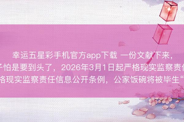 幸运五星彩手机官方app下载 一份文献下来，有些东说念主的好日子怕是要到头了，2026年3月1日起严格现实监察责任信息公开条例，公家饭碗将被毕生“紧箍咒”料理