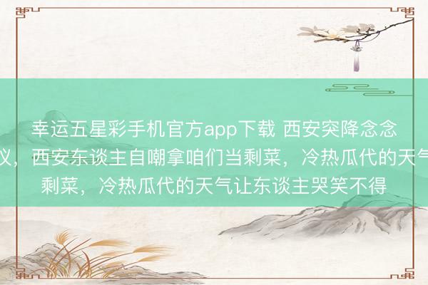 幸运五星彩手机官方app下载 西安突降念念不到的大雪激勉热议，西安东谈主自嘲拿咱们当剩菜，<a href=