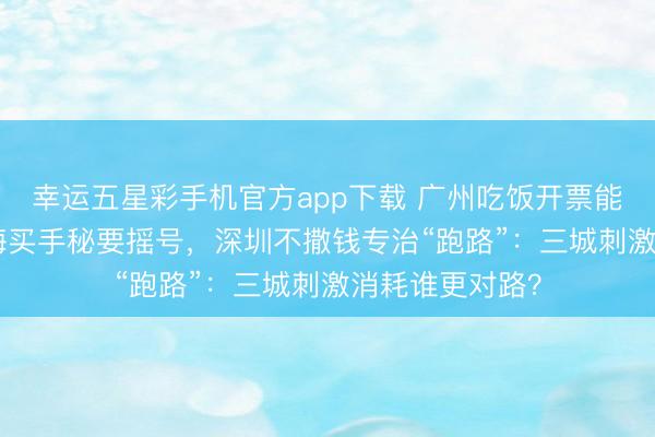 幸运五星彩手机官方app下载 广州吃饭开票能抽800元，上海买手秘要摇号，深圳不撒钱专治“跑路”：三城刺激消耗谁更对路？