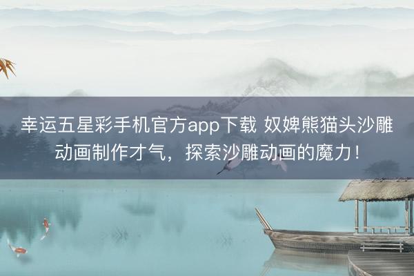 幸运五星彩手机官方app下载 奴婢熊猫头沙雕动画制作才气，探索沙雕动画的魔力！