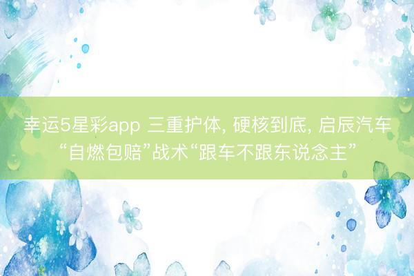 幸运5星彩app 三重护体， 硬核到底， 启辰汽车“自燃包赔”战术“跟车不跟东说念主”
