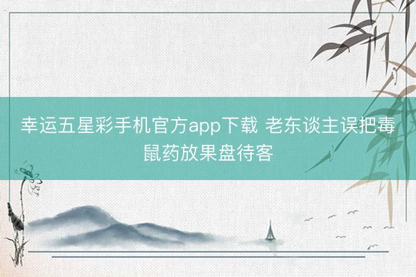 幸运五星彩手机官方app下载 老东谈主误把毒鼠药放果盘待客